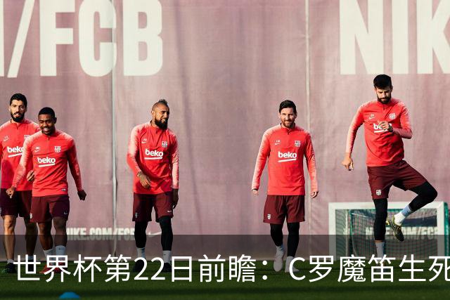 世界杯第22日前瞻：C罗魔笛生死斗 西班牙力争破咒