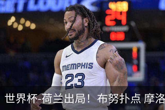 世界杯-荷兰出局！布努扑点 摩洛哥点球战总分4-3进16强