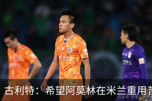 古利特：希望阿莫林在米兰重用普利西奇 需要根据球员制定体系