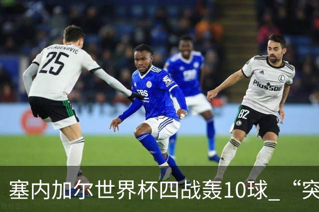 塞内加尔世界杯四战轰10球 “突然断电”葬送大好局面