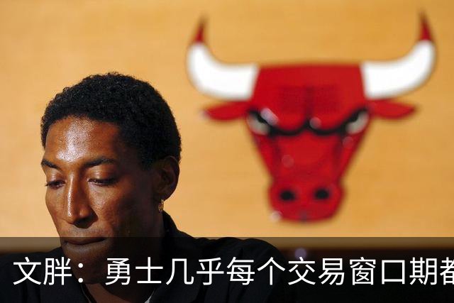 文胖：勇士几乎每个交易窗口期都要尝试大手笔 大多数时候失败了
