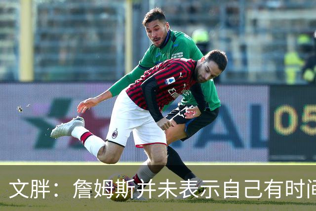 文胖：詹姆斯并未表示自己有时间见湖人 缺乏沟通或表明他想离队