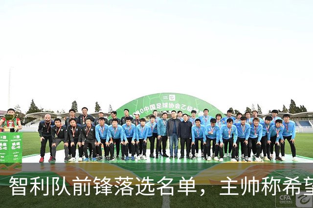 智利队前锋落选名单，主帅称希望他能说西语