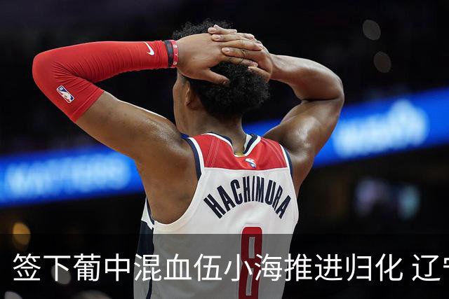 签下葡中混血伍小海推进归化 辽宁铁人中甲冲浪