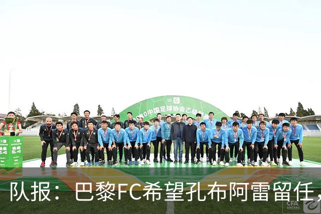 队报：巴黎FC希望孔布阿雷留任，但也在接触热内西奥作为预防措施