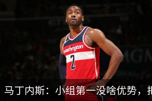 马丁内斯：小组第一没啥优势，把可能的情况都计划好？完全不可能