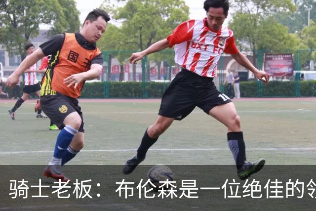 骑士老板：布伦森是一位绝佳的领袖 他几乎能在场上包办一切