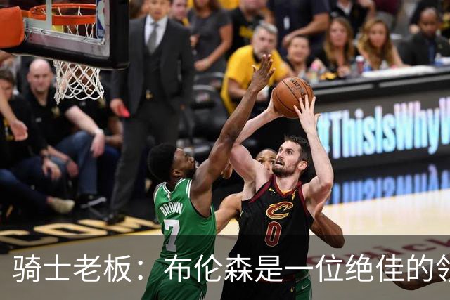 骑士老板：布伦森是一位绝佳的领袖 他几乎能在场上包办一切