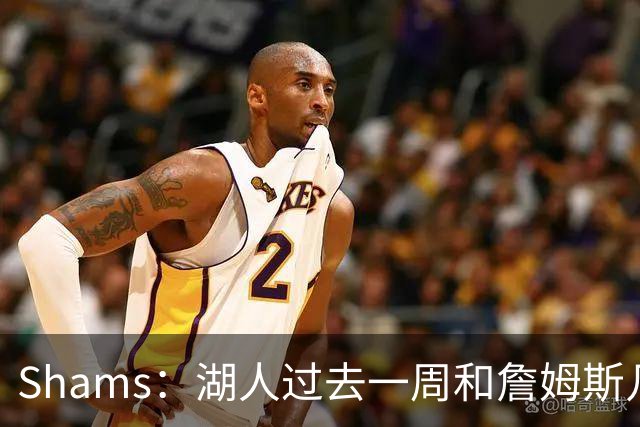 Shams：湖人过去一周和詹姆斯几乎零沟通 至今没给他开出报价
